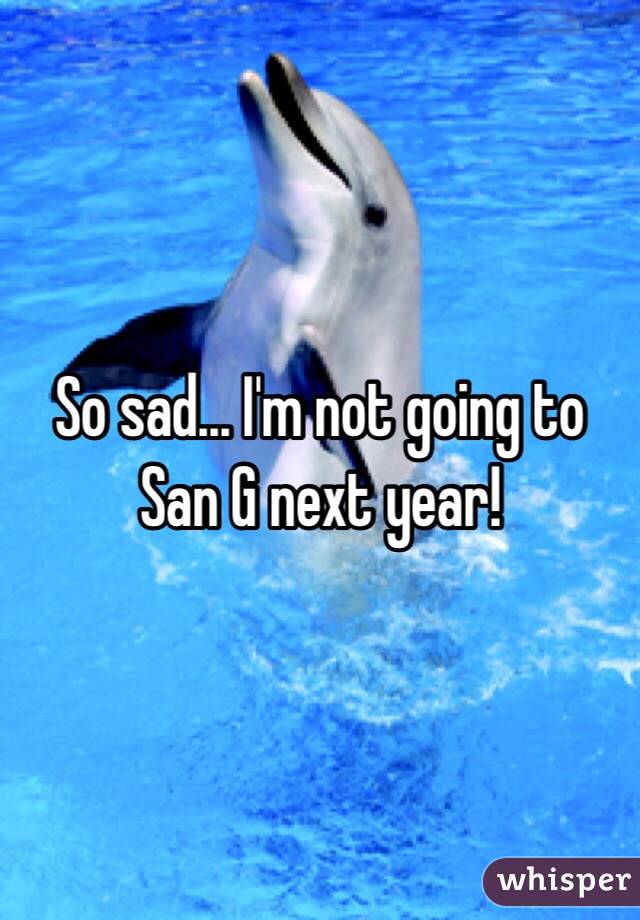 So sad... I'm not going to San G next year!