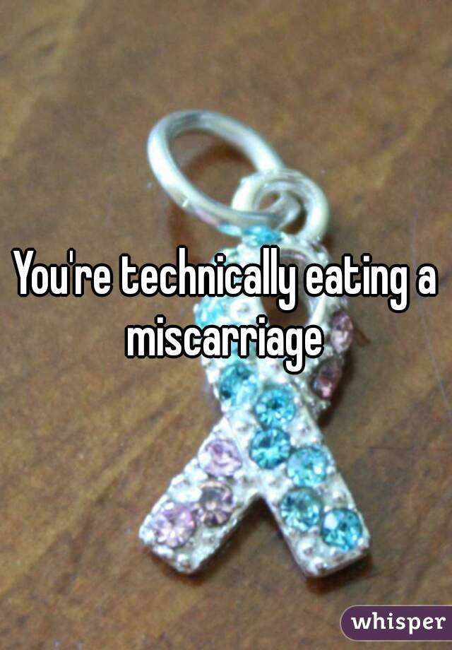 You're technically eating a miscarriage 