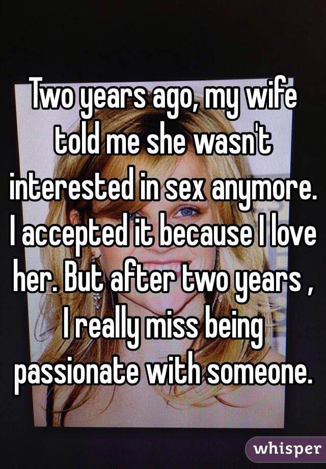 Two years ago, my wife told me she wasn't interested in sex anymore. I accepted it because I love her. But after two years , I really miss being passionate with someone.