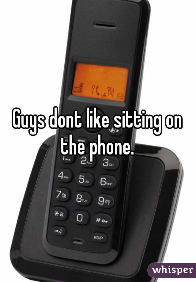 Guys dont like sitting on the phone. 