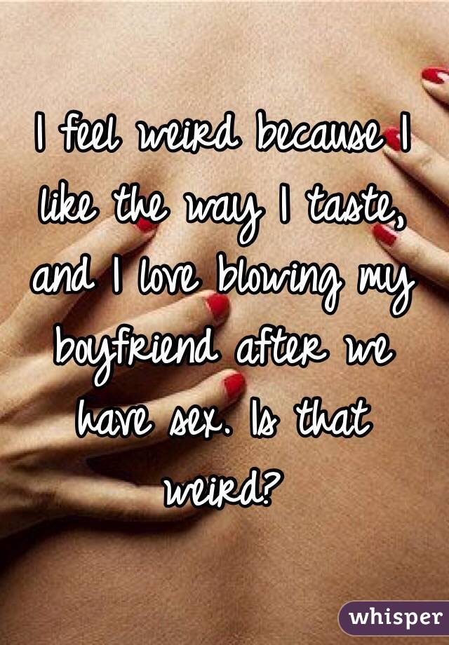I feel weird because I like the way I taste, and I love blowing my boyfriend after we have sex. Is that weird?