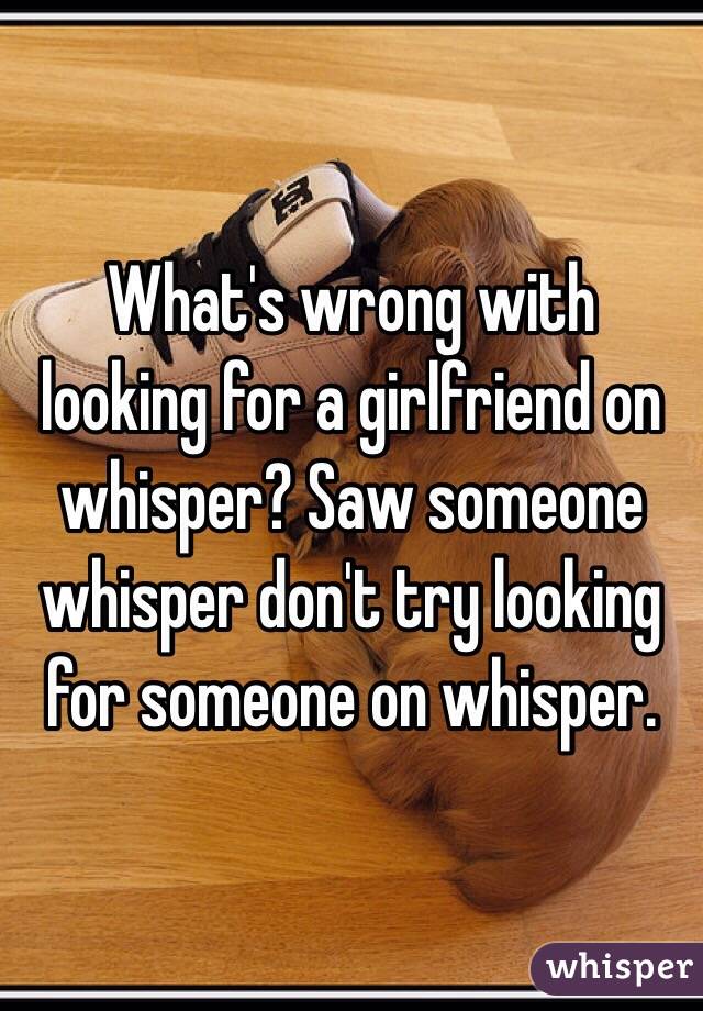 What's wrong with looking for a girlfriend on whisper? Saw someone whisper don't try looking for someone on whisper. 