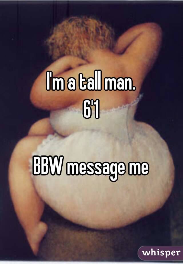 I'm a tall man.
6'1

BBW message me