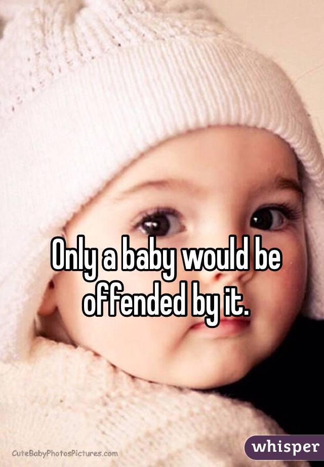 Only a baby would be offended by it.