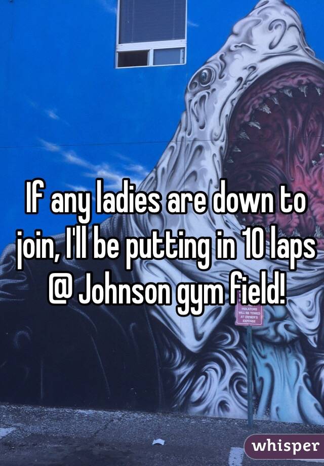 If any ladies are down to join, I'll be putting in 10 laps @ Johnson gym field!
