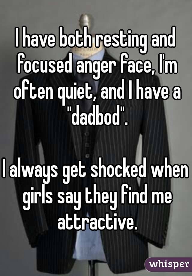 I have both resting and focused anger face, I'm often quiet, and I have a "dadbod".

I always get shocked when girls say they find me attractive.