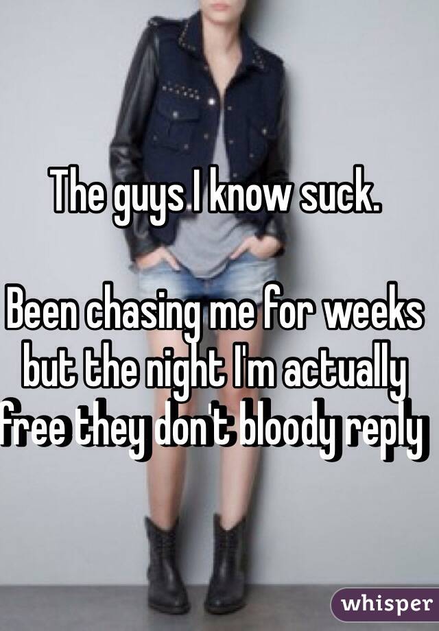 The guys I know suck.

Been chasing me for weeks but the night I'm actually free they don't bloody reply  
