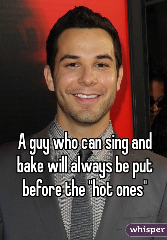A guy who can sing and bake will always be put before the "hot ones"