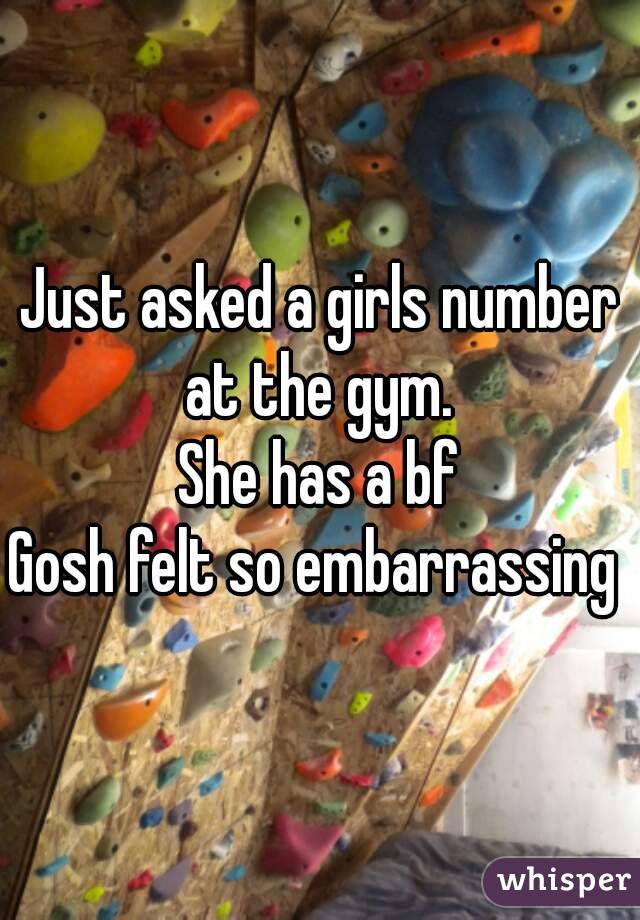 Just asked a girls number at the gym. 
She has a bf
Gosh felt so embarrassing 