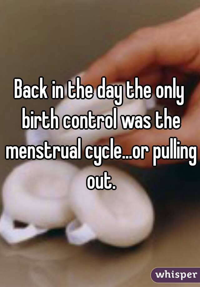 Back in the day the only birth control was the menstrual cycle...or pulling out.