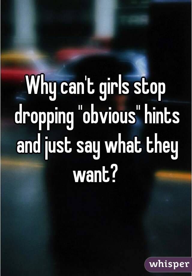 Why can't girls stop dropping "obvious" hints and just say what they want? 