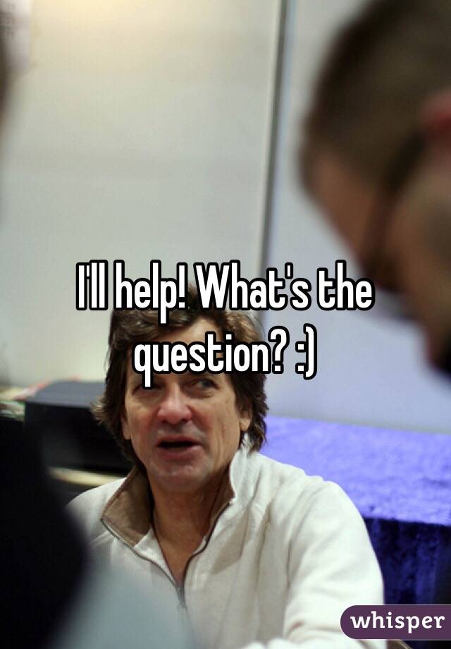 I'll help! What's the question? :) 