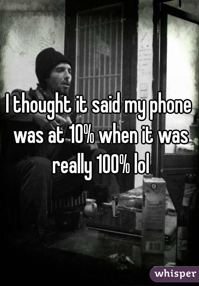 I thought it said my phone was at 10% when it was really 100% lol