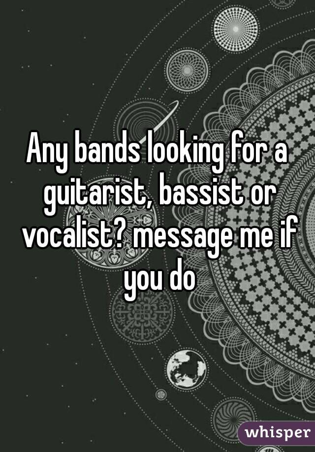 Any bands looking for a guitarist, bassist or vocalist? message me if you do