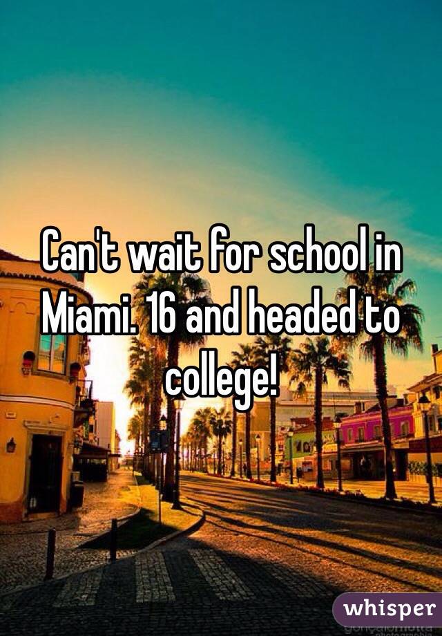 Can't wait for school in Miami. 16 and headed to college! 