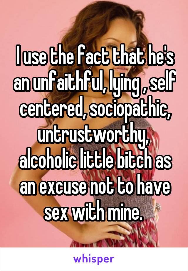 I use the fact that he's an unfaithful, lying , self centered, sociopathic, untrustworthy,  alcoholic little bitch as an excuse not to have sex with mine. 
