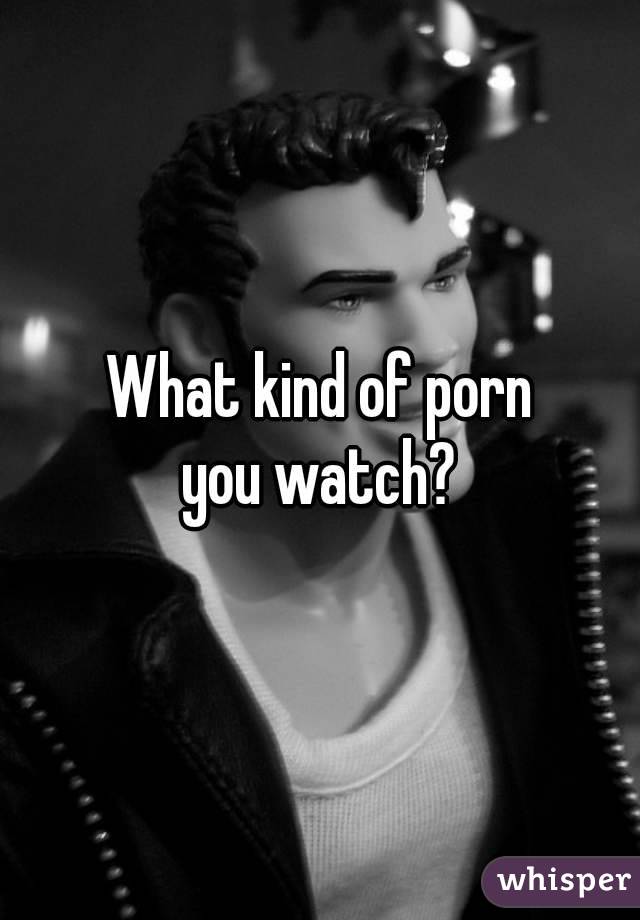 What kind of porn
you watch?
