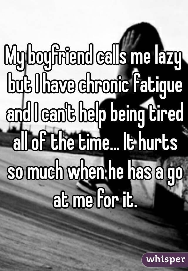 My boyfriend calls me lazy but I have chronic fatigue and I can't help being tired all of the time... It hurts so much when he has a go at me for it.