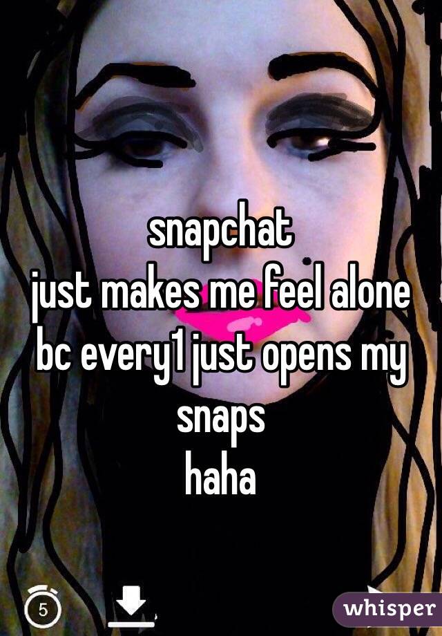 snapchat
just makes me feel alone bc every1 just opens my snaps 
haha 