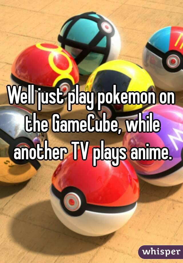 Well just play pokemon on the GameCube, while another TV plays anime.