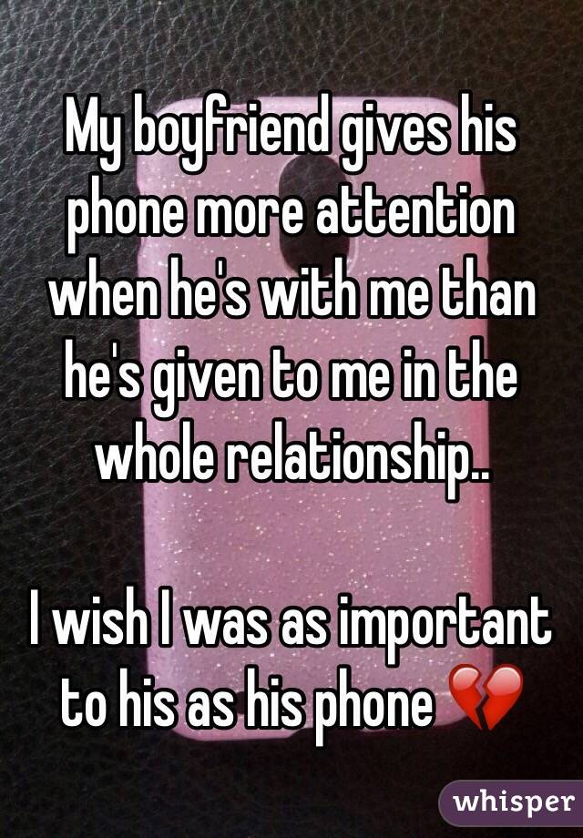 My boyfriend gives his phone more attention when he's with me than he's given to me in the whole relationship.. 

I wish I was as important to his as his phone 💔