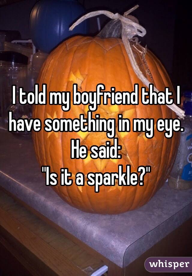 I told my boyfriend that I have something in my eye.
He said:
"Is it a sparkle?" 