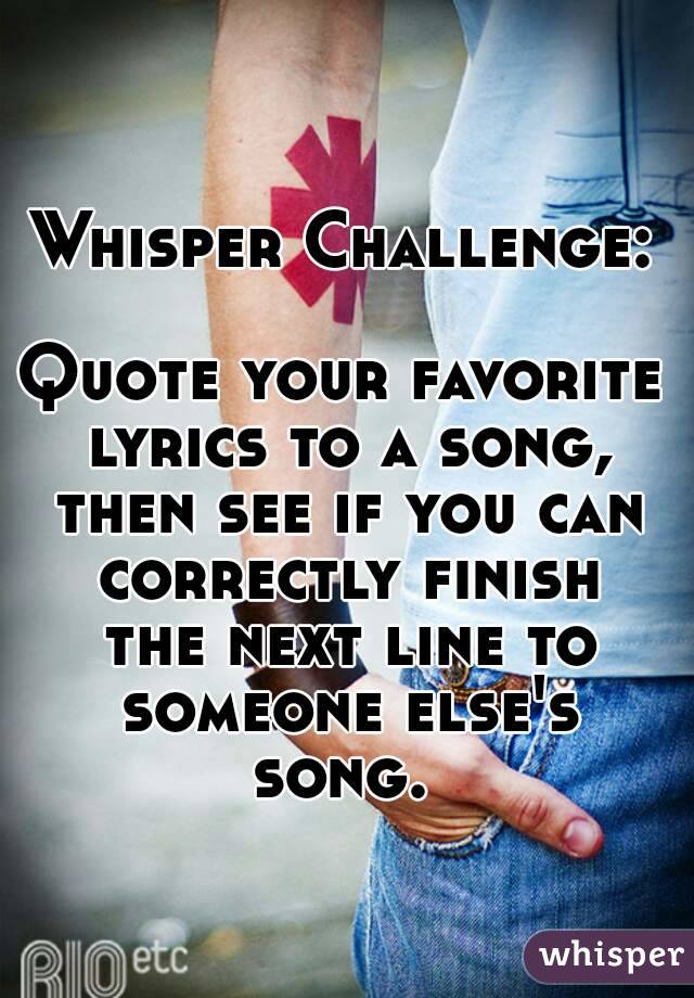 Whisper Challenge:

Quote your favorite lyrics to a song, then see if you can correctly finish the next line to someone else's song. 