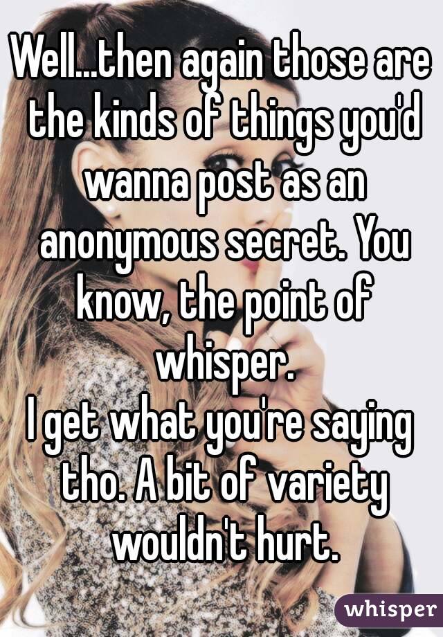 Well...then again those are the kinds of things you'd wanna post as an anonymous secret. You know, the point of whisper.
I get what you're saying tho. A bit of variety wouldn't hurt.
