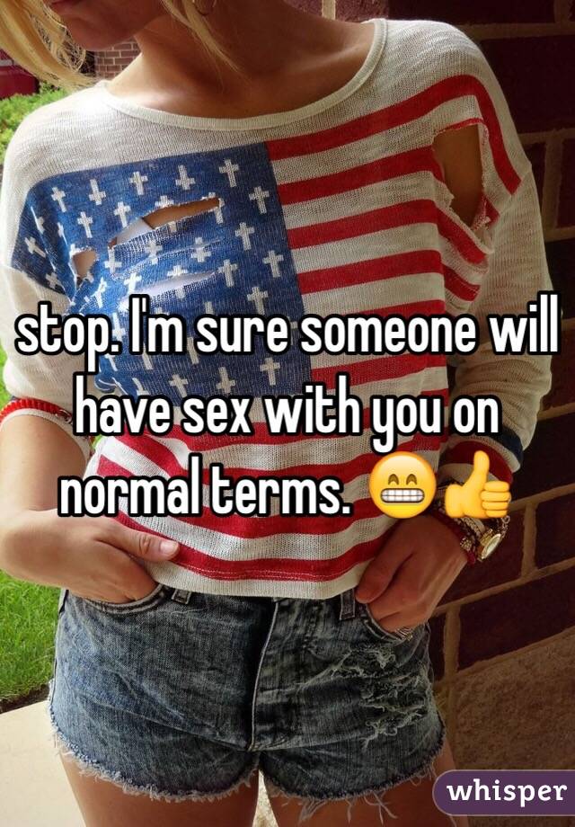 stop. I'm sure someone will have sex with you on normal terms. 😁👍