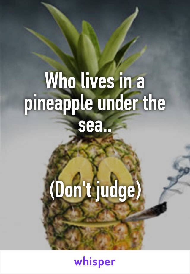 Who lives in a pineapple under the sea..


(Don't judge)