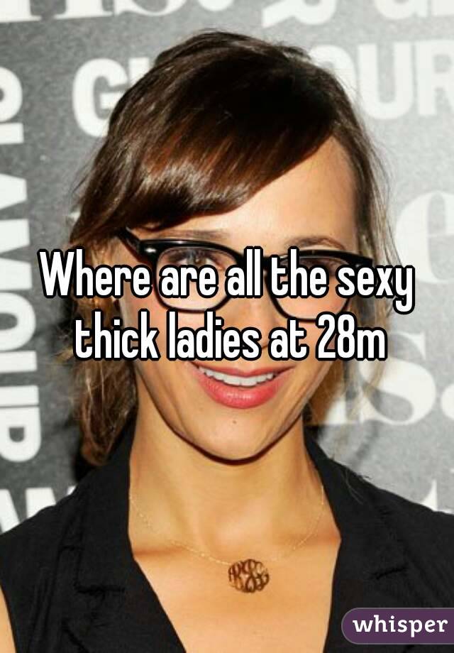 Where are all the sexy thick ladies at 28m