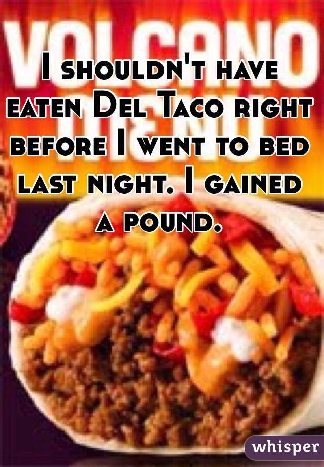 I shouldn't have eaten Del Taco right before I went to bed last night. I gained a pound. 
