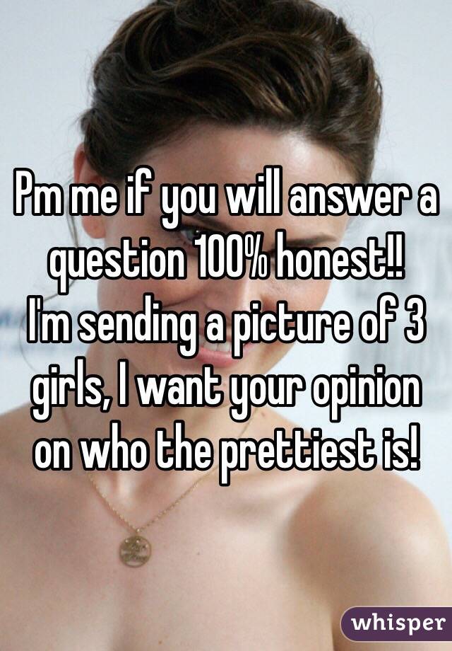 Pm me if you will answer a question 100% honest!! 
I'm sending a picture of 3 girls, I want your opinion on who the prettiest is!