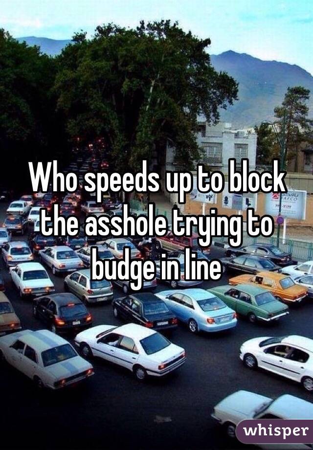 Who speeds up to block the asshole trying to budge in line