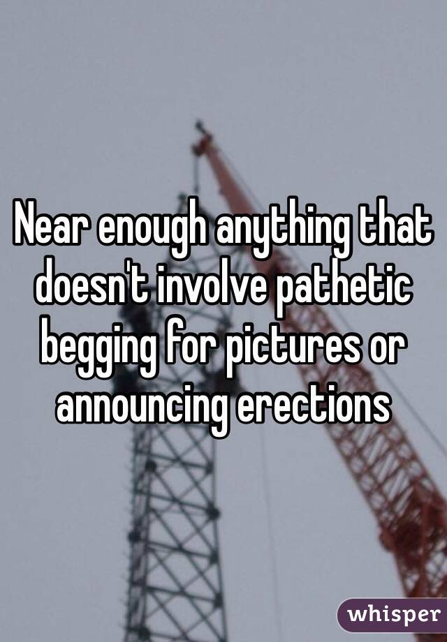 Near enough anything that doesn't involve pathetic begging for pictures or announcing erections