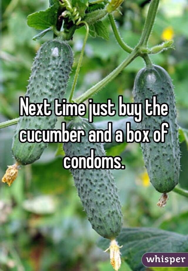 Next time just buy the cucumber and a box of condoms.