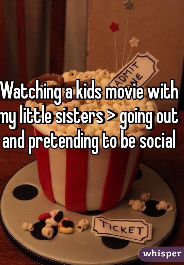 Watching a kids movie with my little sisters > going out and pretending to be social