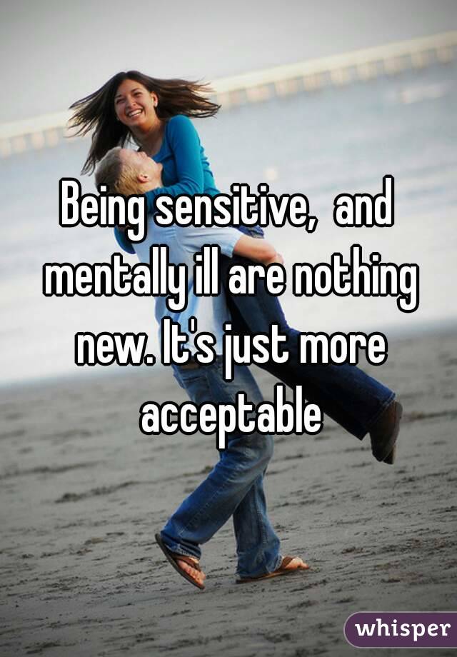 Being sensitive,  and mentally ill are nothing new. It's just more acceptable