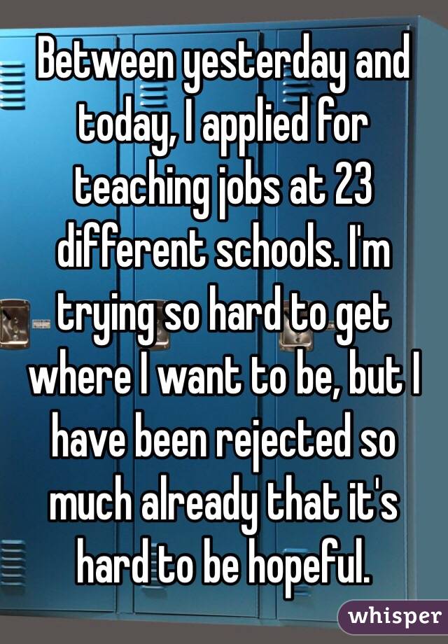 Between yesterday and today, I applied for teaching jobs at 23 different schools. I'm trying so hard to get where I want to be, but I have been rejected so much already that it's hard to be hopeful.