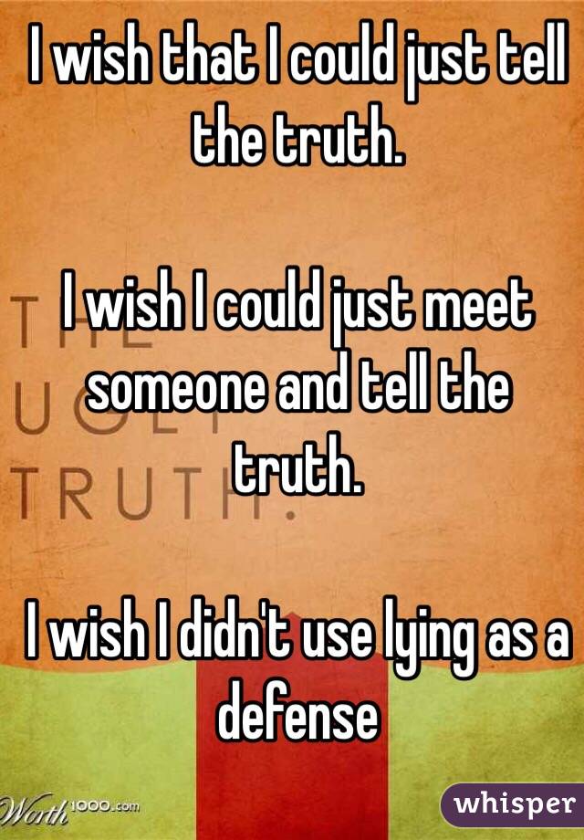 I wish that I could just tell the truth. 

I wish I could just meet someone and tell the truth. 

I wish I didn't use lying as a defense 