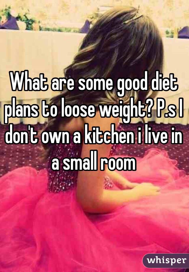 What are some good diet plans to loose weight? P.s I don't own a kitchen i live in a small room