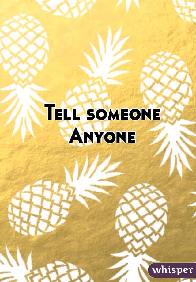 Tell someone 
Anyone