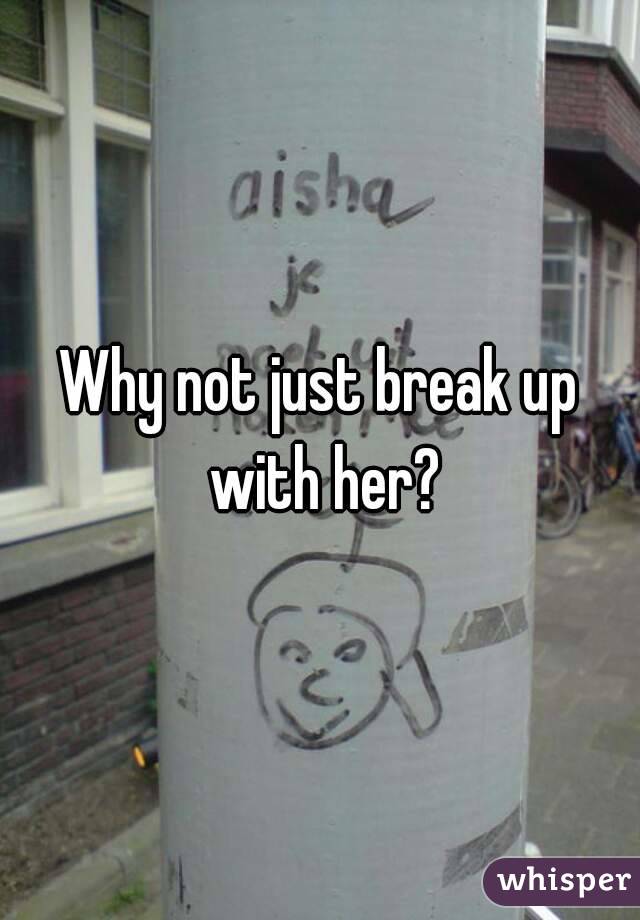 Why not just break up with her?
