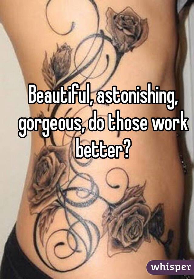 Beautiful, astonishing, gorgeous, do those work better?