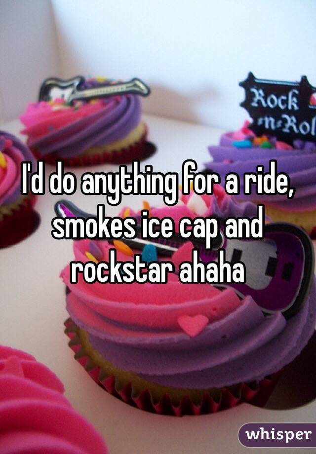 I'd do anything for a ride, smokes ice cap and rockstar ahaha 