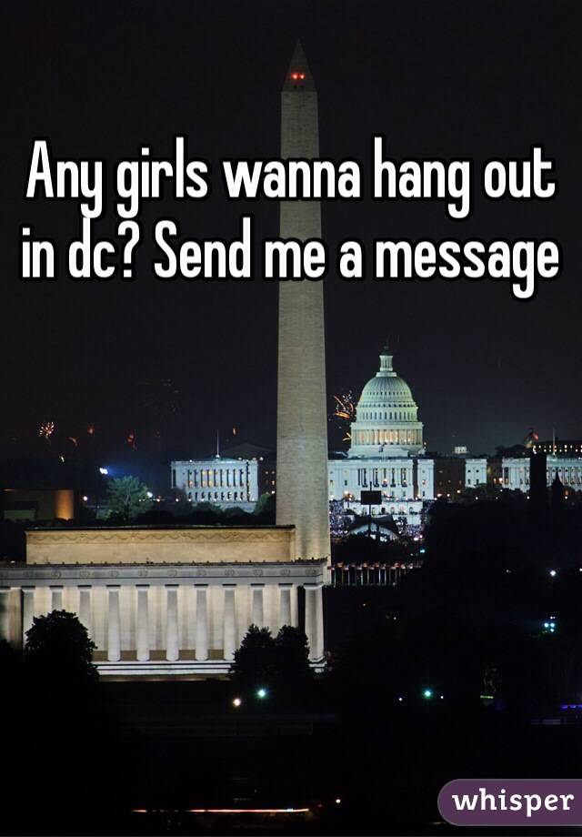 Any girls wanna hang out in dc? Send me a message 