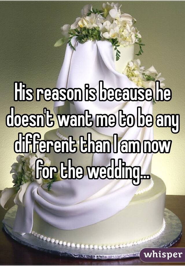 His reason is because he doesn't want me to be any different than I am now for the wedding...