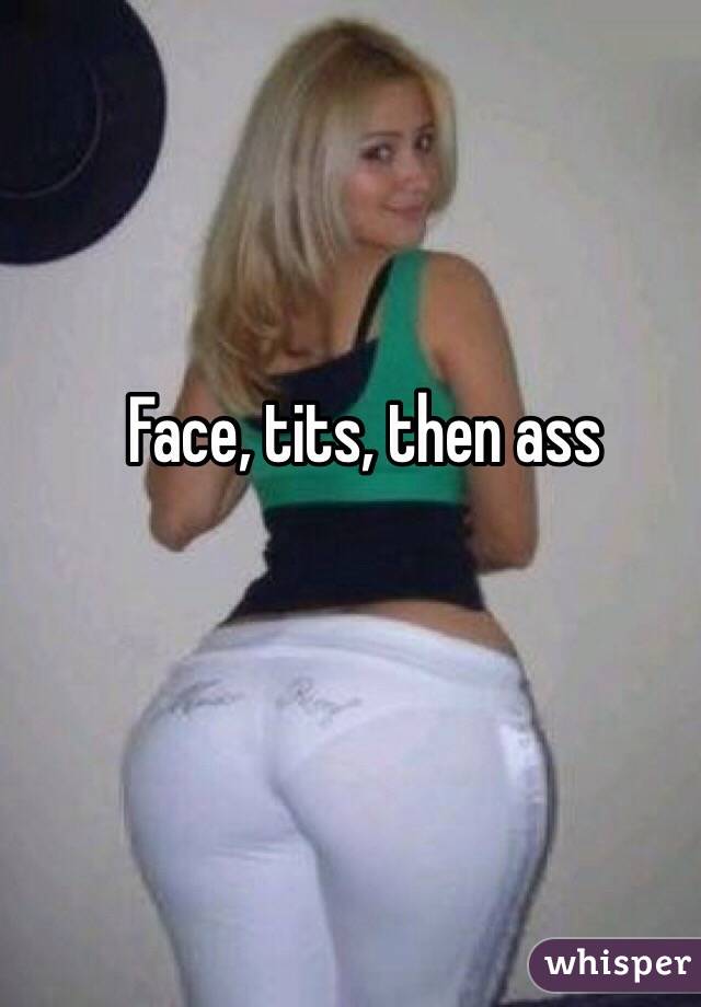 Face, tits, then ass