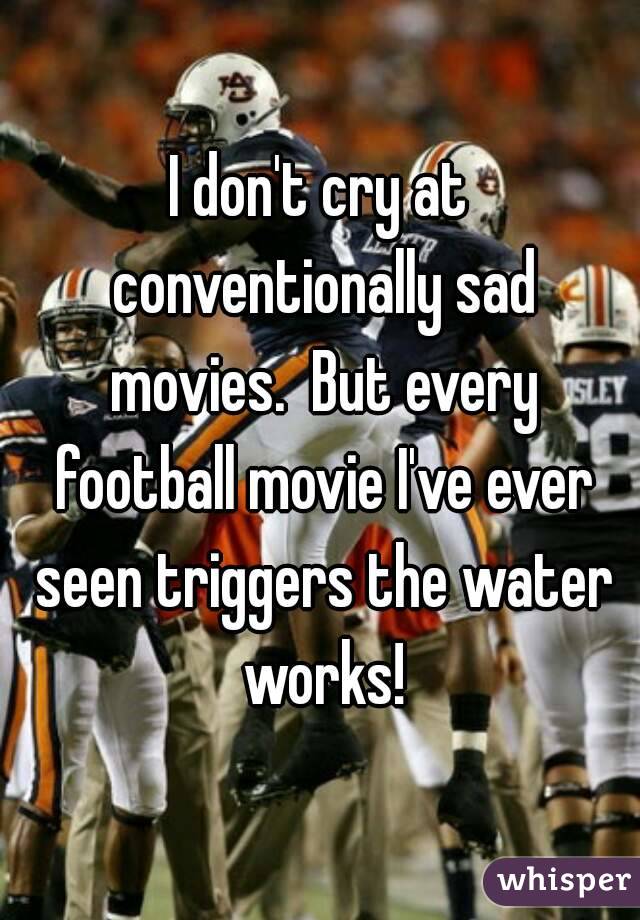 I don't cry at conventionally sad movies.  But every football movie I've ever seen triggers the water works!
