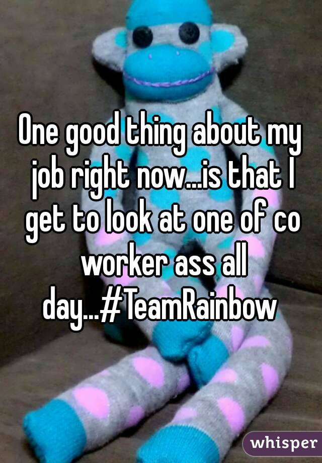 One good thing about my job right now...is that I get to look at one of co worker ass all day...#TeamRainbow 